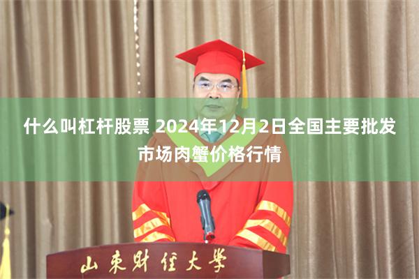 什么叫杠杆股票 2024年12月2日全国主要批发市场肉蟹价格行情