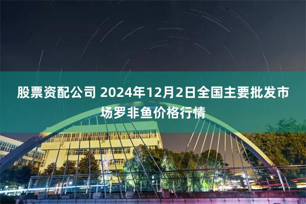 股票资配公司 2024年12月2日全国主要批发市场罗非鱼价格行情