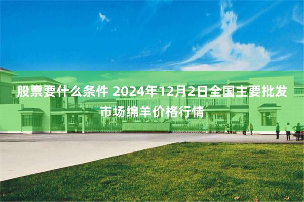 股票要什么条件 2024年12月2日全国主要批发市场绵羊价格行情