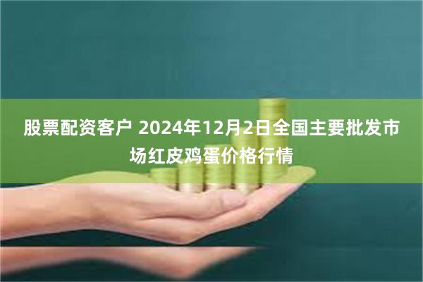 股票配资客户 2024年12月2日全国主要批发市场红皮鸡蛋价格行情