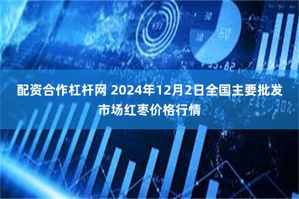 配资合作杠杆网 2024年12月2日全国主要批发市场红枣价格行情