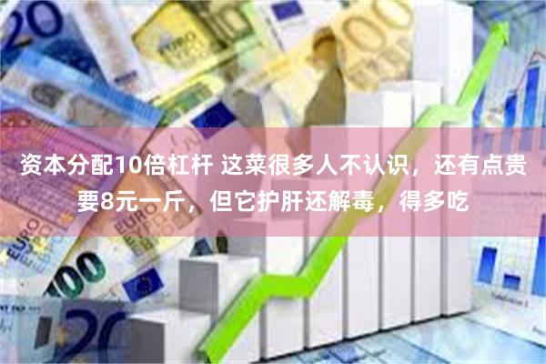 资本分配10倍杠杆 这菜很多人不认识，还有点贵要8元一斤，但它护肝还解毒，得多吃