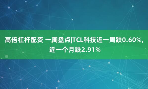 高倍杠杆配资 一周盘点|TCL科技近一周跌0.60%, 近一个月跌2.91%