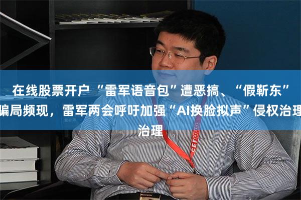 在线股票开户 “雷军语音包”遭恶搞、“假靳东”骗局频现，雷军两会呼吁加强“AI换脸拟声”侵权治理