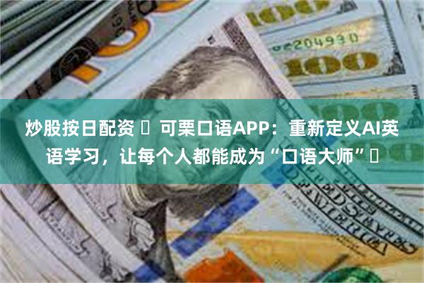 炒股按日配资 ‌可栗口语APP：重新定义AI英语学习，让每个人都能成为“口语大师”‌