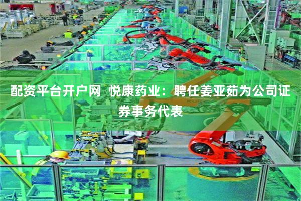 配资平台开户网  悦康药业：聘任姜亚茹为公司证券事务代表