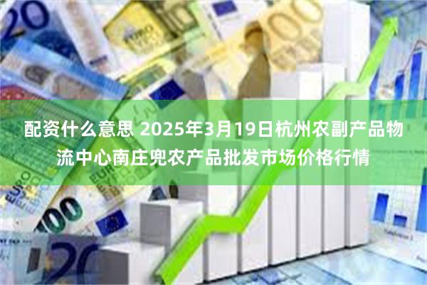 配资什么意思 2025年3月19日杭州农副产品物流中心南庄兜农产品批发市场价格行情
