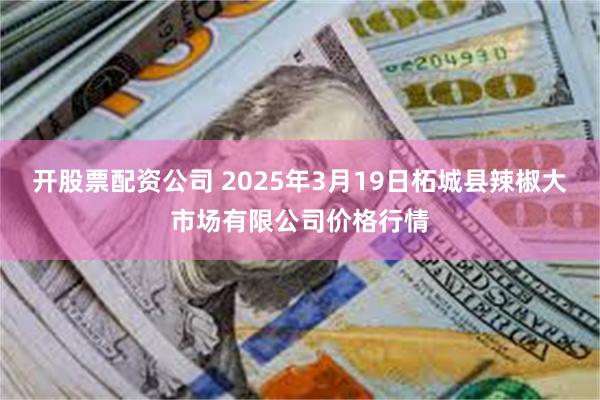 开股票配资公司 2025年3月19日柘城县辣椒大市场有限公司价格行情