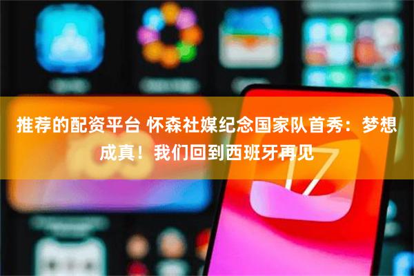 推荐的配资平台 怀森社媒纪念国家队首秀：梦想成真！我们回到西班牙再见