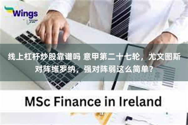 线上杠杆炒股靠谱吗 意甲第二十七轮，尤文图斯对阵维罗纳，强对阵弱这么简单？