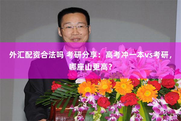 外汇配资合法吗 考研分享：高考冲一本vs考研，哪座山更高？