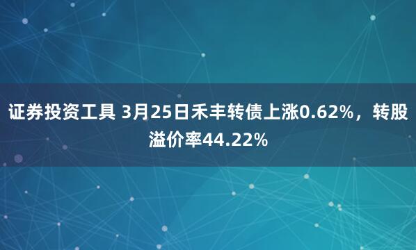证券投资工具 3月25日禾丰转债上涨0.62%，转股溢价率44.22%