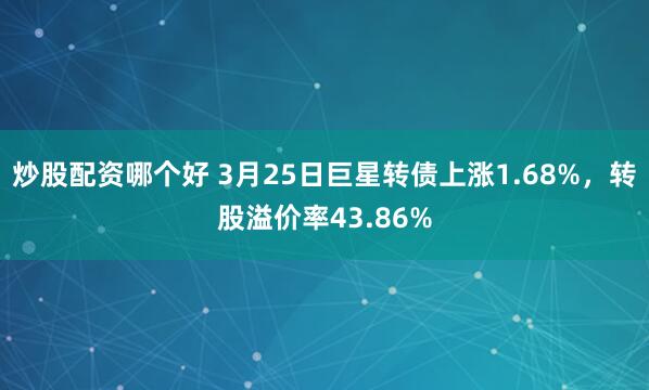 炒股配资哪个好 3月25日巨星转债上涨1.68%，转股溢价率43.86%