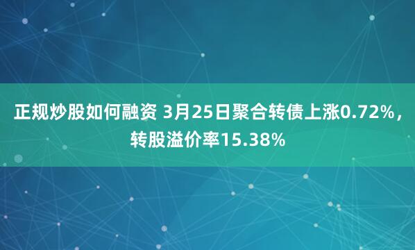 正规炒股如何融资 3月25日聚合转债上涨0.72%，转股溢价率15.38%