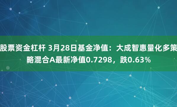 股票资金杠杆 3月28日基金净值：大成智惠量化多策略混合A最新净值0.7298，跌0.63%