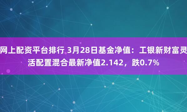 网上配资平台排行 3月28日基金净值：工银新财富灵活配置混合最新净值2.142，跌0.7%