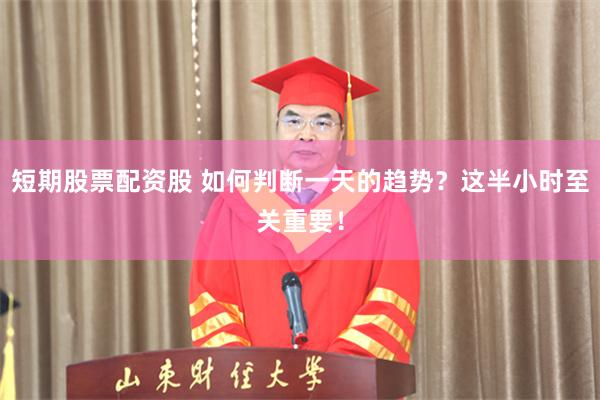 短期股票配资股 如何判断一天的趋势？这半小时至关重要！