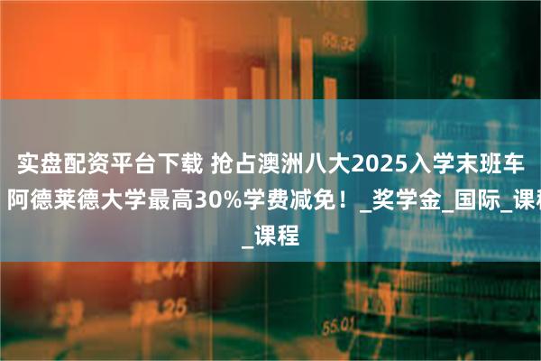 实盘配资平台下载 抢占澳洲八大2025入学末班车，阿德莱德大学最高30%学费减免！_奖学金_国际_课程