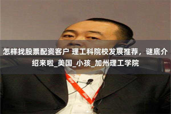 怎样找股票配资客户 理工科院校发展推荐，谜底介绍来啦_美国_小孩_加州理工学院