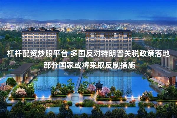 杠杆配资炒股平台 多国反对特朗普关税政策落地 部分国家或将采取反制措施