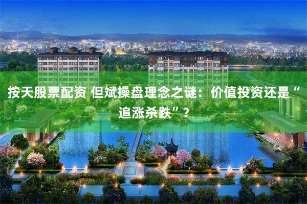 按天股票配资 但斌操盘理念之谜：价值投资还是“追涨杀跌”？