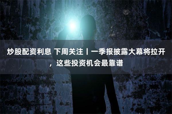 炒股配资利息 下周关注丨一季报披露大幕将拉开，这些投资机会最靠谱