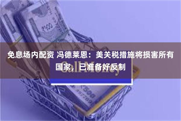 免息场内配资 冯德莱恩：美关税措施将损害所有国家，已准备好反制