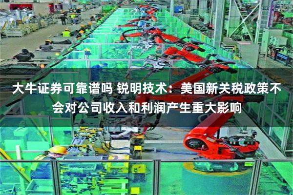 大牛证券可靠谱吗 锐明技术：美国新关税政策不会对公司收入和利润产生重大影响