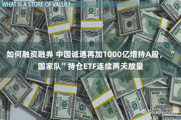 如何融资融券 中国诚通再加1000亿增持A股， “国家队”持仓ETF连续两天放量