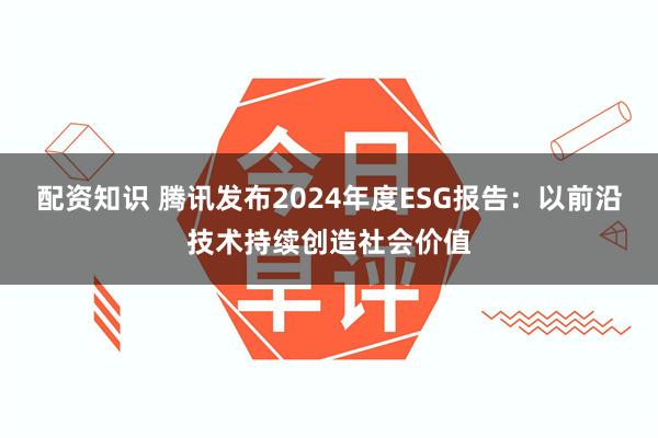 配资知识 腾讯发布2024年度ESG报告：以前沿技术持续创造社会价值