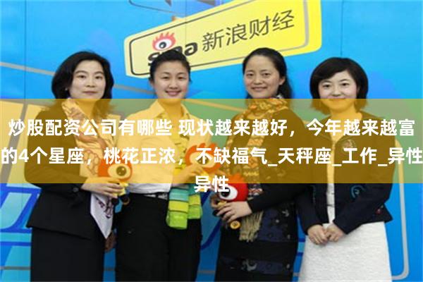 炒股配资公司有哪些 现状越来越好，今年越来越富的4个星座，桃花正浓，不缺福气_天秤座_工作_异性