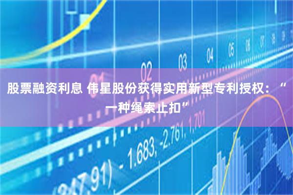 股票融资利息 伟星股份获得实用新型专利授权：“一种绳索止扣”