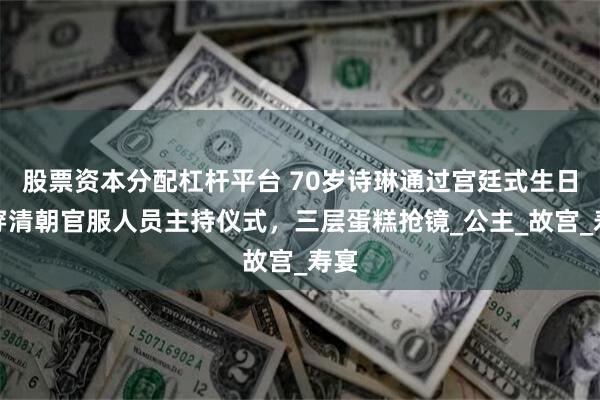 股票资本分配杠杆平台 70岁诗琳通过宫廷式生日，穿清朝官服人员主持仪式，三层蛋糕抢镜_公主_故宫_寿宴