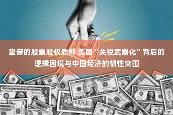 靠谱的股票股权质押 美国“关税武器化”背后的逻辑困境与中国经济的韧性突围
