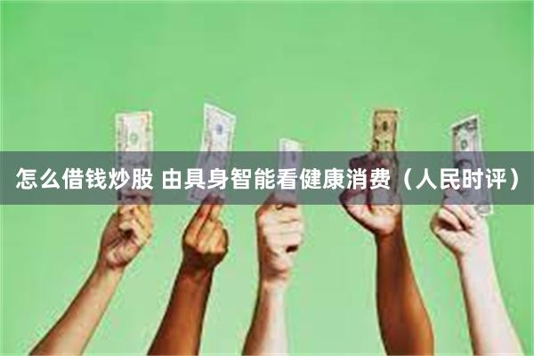 怎么借钱炒股 由具身智能看健康消费（人民时评）