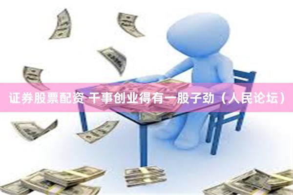 证券股票配资 干事创业得有一股子劲（人民论坛）