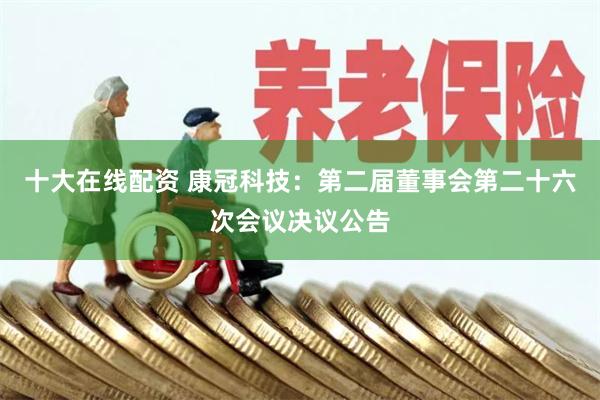 十大在线配资 康冠科技：第二届董事会第二十六次会议决议公告