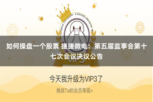 如何操盘一个股票 捷捷微电：第五届监事会第十七次会议决议公告