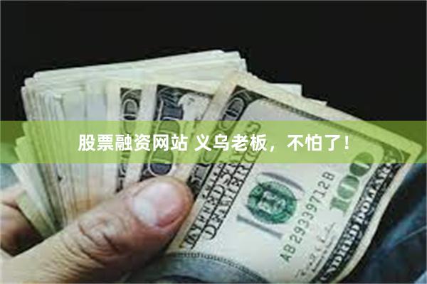 股票融资网站 义乌老板，不怕了！