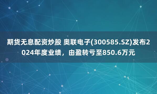 期货无息配资炒股 奥联电子(300585.SZ)发布2024年度业绩，由盈转亏至850.6万元