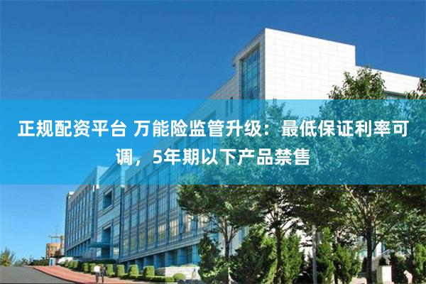 正规配资平台 万能险监管升级：最低保证利率可调，5年期以下产品禁售