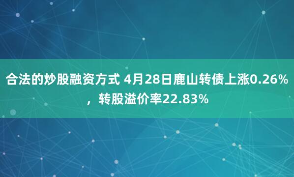 合法的炒股融资方式 4月28日鹿山转债上涨0.26%，转股溢价率22.83%