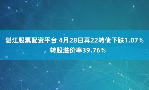 湛江股票配资平台 4月28日再22转债下跌1.07%，转股溢价率39.76%