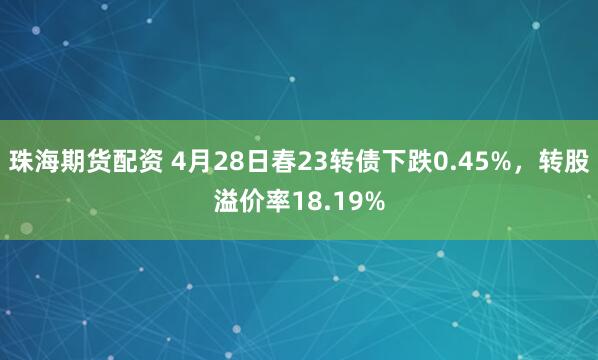 珠海期货配资 4月28日春23转债下跌0.45%，转股溢价率18.19%