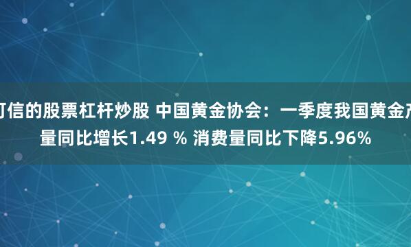 可信的股票杠杆炒股 中国黄金协会：一季度我国黄金产量同比增长1.49 % 消费量同比下降5.96%