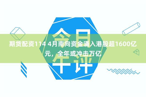 期货配资114 4月南向资金涌入港股超1600亿元，全年或冲击万亿