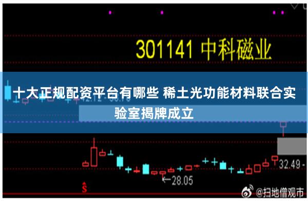 十大正规配资平台有哪些 稀土光功能材料联合实验室揭牌成立