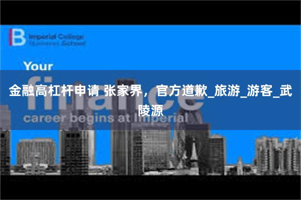 金融高杠杆申请 张家界，官方道歉_旅游_游客_武陵源