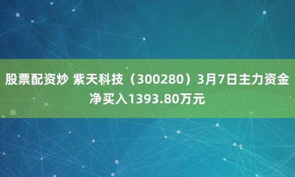 股票配资炒 紫天科技（300280）3月7日主力资金净买入1393.80万元