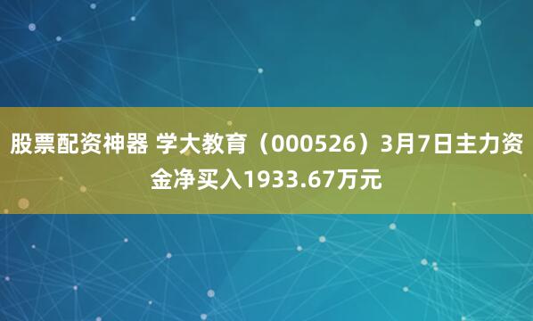 股票配资神器 学大教育（000526）3月7日主力资金净买入1933.67万元